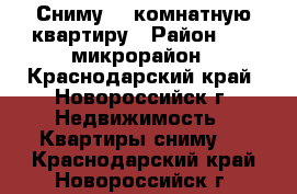 Сниму 1- комнатную квартиру › Район ­ 13 микрорайон - Краснодарский край, Новороссийск г. Недвижимость » Квартиры сниму   . Краснодарский край,Новороссийск г.